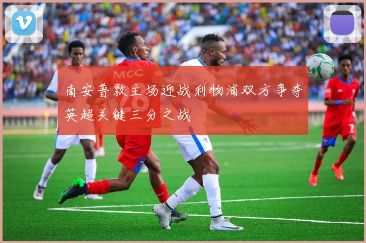 南安普敦主场迎战利物浦双方争夺英超关键三分之战