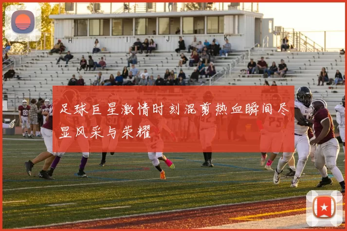 足球巨星激情时刻混剪热血瞬间尽显风采与荣耀