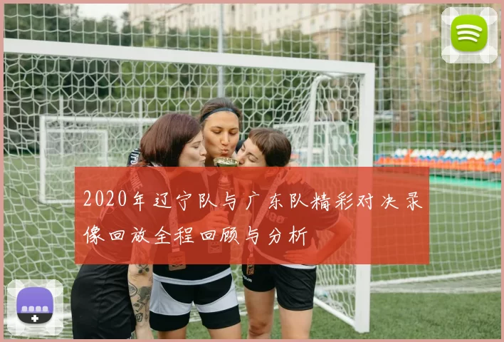 2020年辽宁队与广东队精彩对决录像回放全程回顾与分析