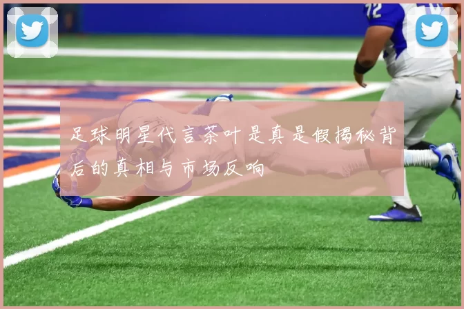 足球明星代言茶叶是真是假揭秘背后的真相与市场反响