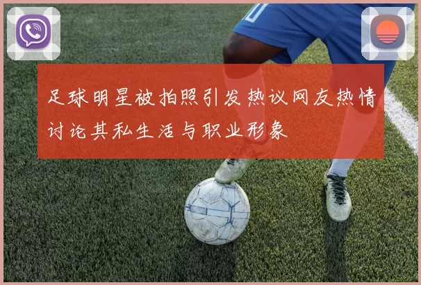 足球明星被拍照引发热议网友热情讨论其私生活与职业形象