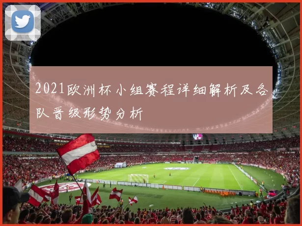 2021欧洲杯小组赛程详细解析及各队晋级形势分析