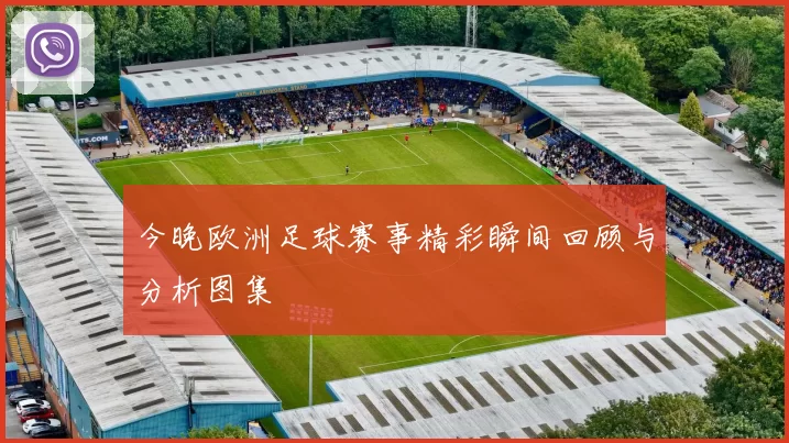 今晚欧洲足球赛事精彩瞬间回顾与分析图集