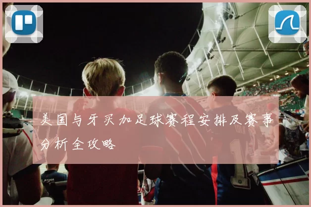 美国与牙买加足球赛程安排及赛事分析全攻略